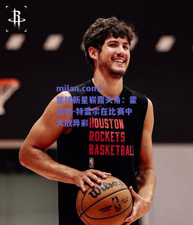 篮球新星崭露头角：霍拉德-特雷尔在比赛中大放异彩