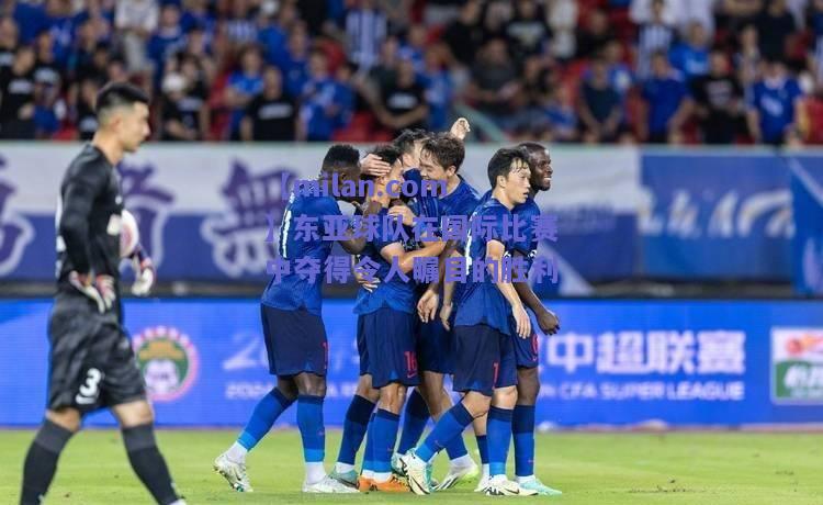 东亚球队在国际比赛中夺得令人瞩目的胜利