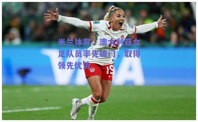 澳大利亚女足队员率先破门，取得领先优势