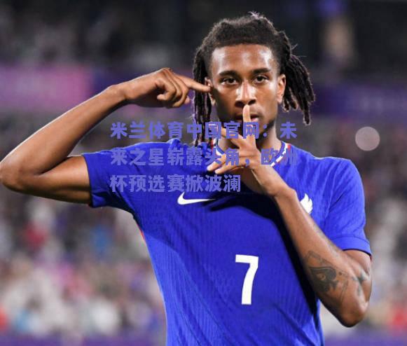 未来之星崭露头角，欧洲杯预选赛掀波澜