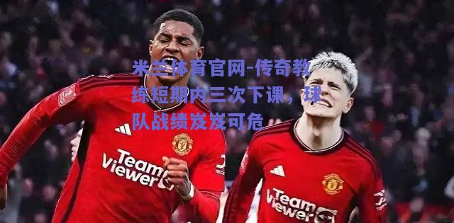 传奇教练短期内三次下课，球队战绩岌岌可危
