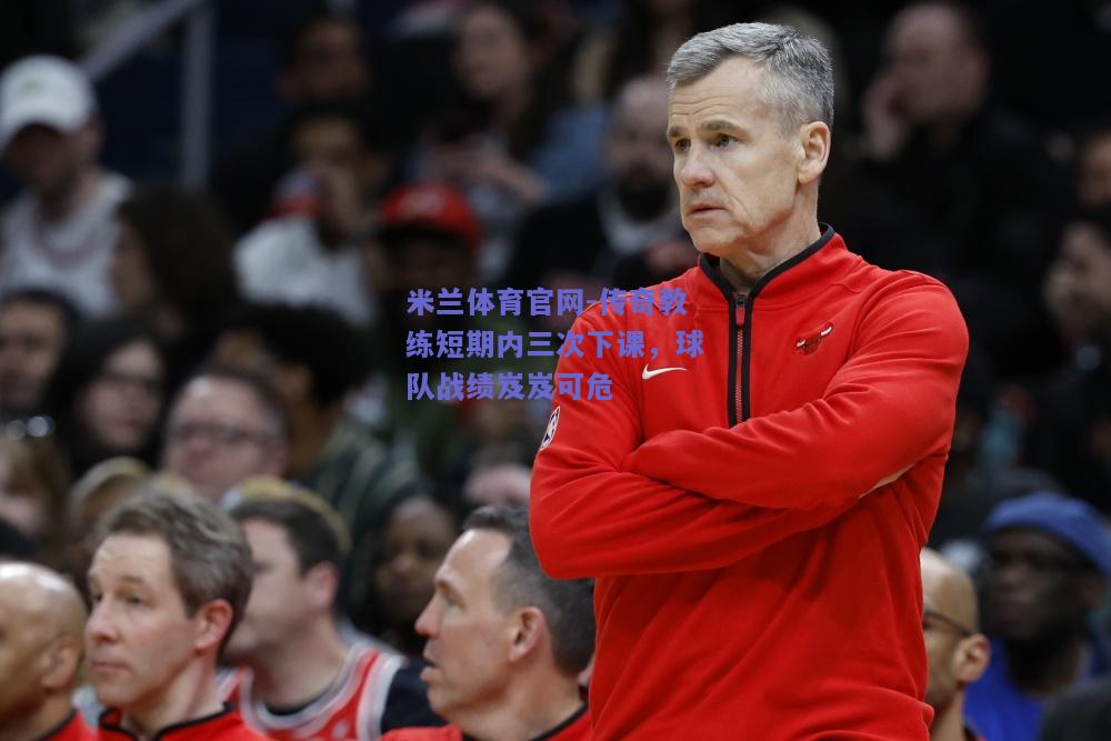 传奇教练短期内三次下课，球队战绩岌岌可危